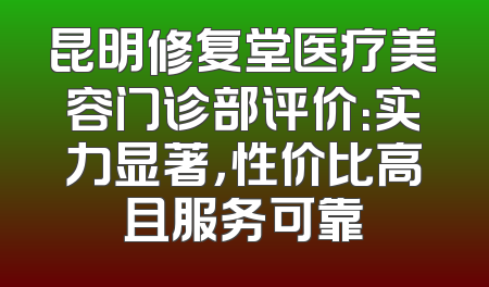 昆明修复堂医疗美容门诊部评价：实力显著，性价比高且服务可靠