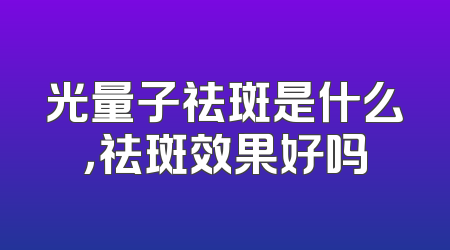 光量子祛斑是什么，祛斑效果好吗