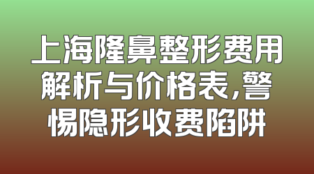 上海隆鼻整形费用解析与价格表，警惕隐形收费陷阱