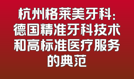 杭州格莱美牙科：德国精准牙科技术和高标准医疗服务的典范