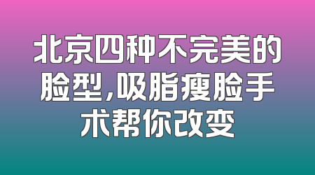 北京四种不完美的脸型，吸脂瘦脸手术帮你改变