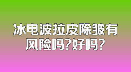 冰电波拉皮除皱有风险吗?好吗？