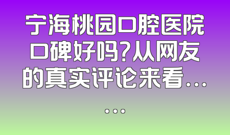 宁海桃园口腔医院口碑好吗？从网友的真实评论来看……