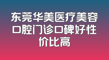 东莞华美医疗美容口腔门诊口碑好性价比高