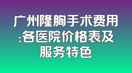 广州隆胸手术费用：各医院价格表及服务特色