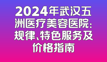 2024年武汉五洲医疗美容医院：规律、特色服务及价格指南