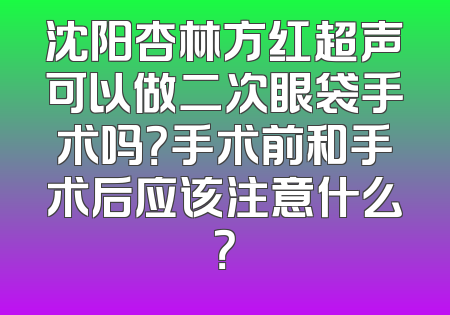 沈阳杏林方红超声可以做二次眼袋手术吗？手术前和手术后应该注意什么？