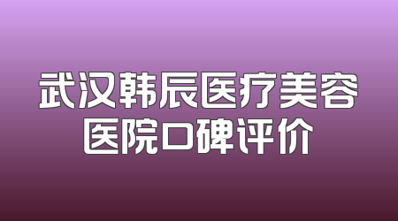 武汉韩辰医疗美容医院口碑评价