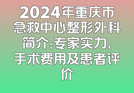2024年重庆市急救中心整形外科简介：专家实力、手术费用及患者评价