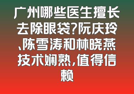 广州哪些医生擅长去除眼袋？阮庆玲、陈雪涛和林晓燕技术娴熟，值得信赖