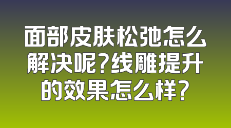 面部皮肤松弛怎么解决呢？线雕提升的效果怎么样？
