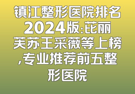 镇江整形医院排名2024版：芘丽芙苏王采薇等上榜，专业推荐前五整形医院