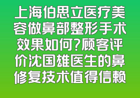 上海伯思立医疗美容做鼻部整形手术效果如何？顾客评价沈国雄医生的鼻修复技术值得信赖