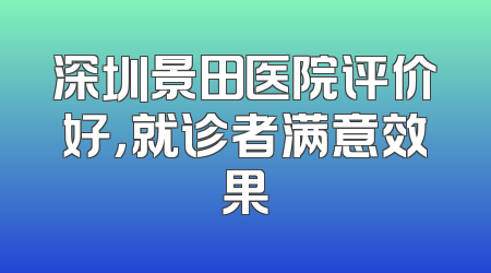 深圳景田医院评价好，就诊者满意效果