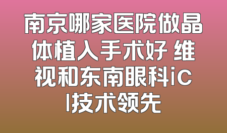 南京哪家医院做晶体植入手术好 维视和东南眼科icl技术领先