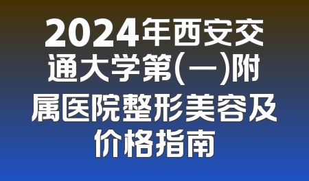 2024年西安交通大学第(一)附属医院整形美容及价格指南
