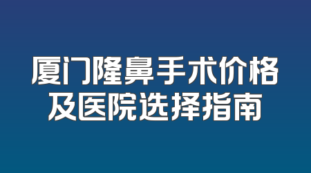 厦门隆鼻手术价格及医院选择指南