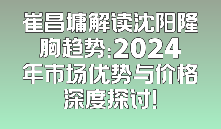 崔昌墉解读沈阳隆胸趋势：2024年市场优势与价格深度探讨！