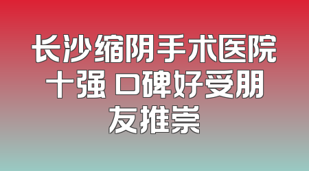 长沙缩阴手术医院十强 口碑好受朋友推崇