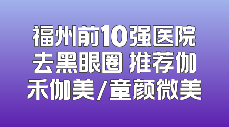 福州前10强医院去黑眼圈 推荐伽禾伽美/童颜微美