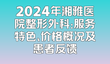 2024年湘雅医院整形外科：服务特色、价格概况及患者反馈