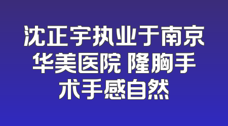 沈正宇执业于南京华美医院 隆胸手术手感自然