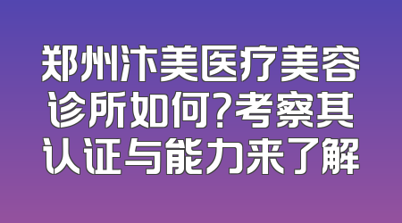 郑州汴美医疗美容诊所如何？考察其认证与能力来了解