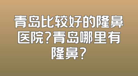 青岛比较好的隆鼻医院？青岛哪里有隆鼻？