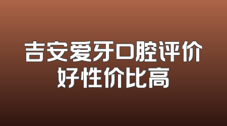 吉安爱牙口腔评价好性价比高