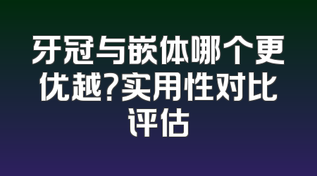 牙冠与嵌体哪个更优越？实用性对比评估