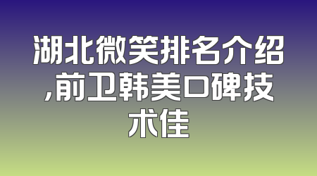 湖北微笑排名介绍，前卫韩美口碑技术佳
