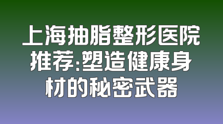 上海抽脂整形医院推荐：塑造健康身材的秘密武器