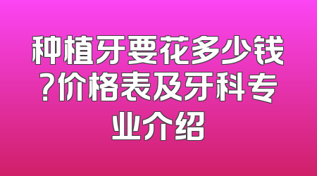 种植牙要花多少钱？价格表及牙科专业介绍