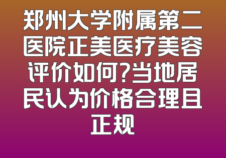 郑州大学附属第二医院正美医疗美容评价如何？当地居民认为价格合理且正规