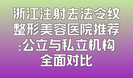 浙江注射去法令纹整形美容医院推荐：公立与私立机构全面对比