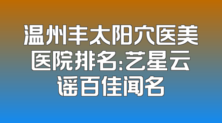 温州丰太阳穴医美医院排名：艺星云谣百佳闻名