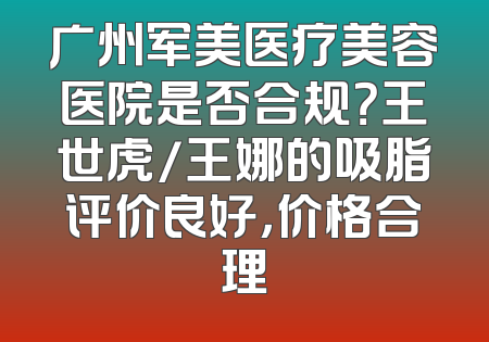 广州军美医疗美容医院是否合规？王世虎/王娜的吸脂评价良好，价格合理