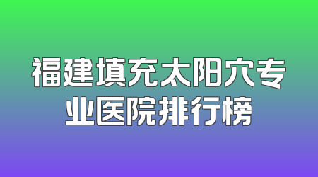 福建填充太阳穴专业医院排行榜