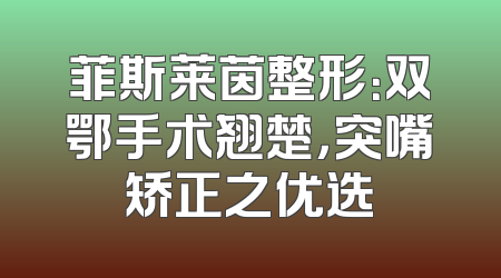 菲斯莱茵整形：双鄂手术翘楚，突嘴矫正之优选
