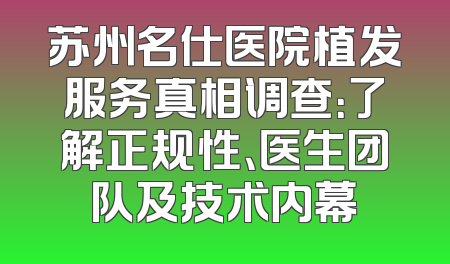 苏州名仕医院植发服务真相调查：了解正规性、医生团队及技术内幕