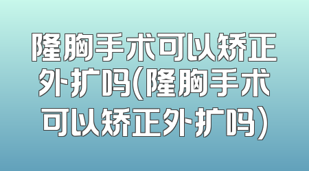 隆胸手术可以矫正外扩吗(隆胸手术可以矫正外扩吗)
