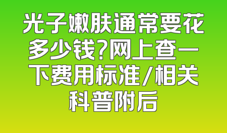 光子嫩肤通常要花多少钱？网上查一下费用标准/相关科普附后
