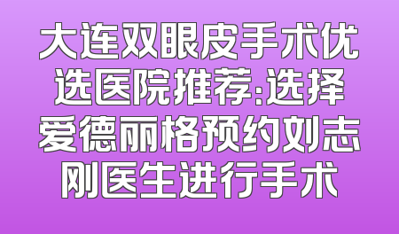 大连双眼皮手术优选医院推荐：选择爱德丽格预约刘志刚医生进行手术