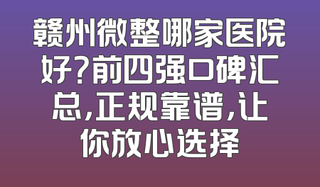 赣州微整哪家医院好？前四强口碑汇总，正规靠谱，让你放心选择