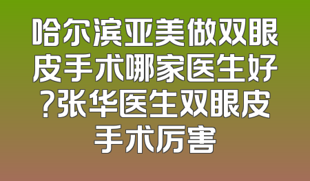 哈尔滨亚美做双眼皮手术哪家医生好？张华医生双眼皮手术厉害