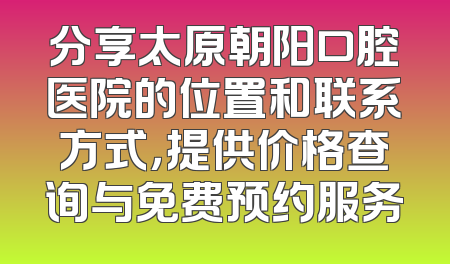 分享太原朝阳口腔医院的位置和联系方式，提供价格查询与免费预约服务