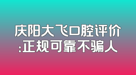 庆阳大飞口腔评价：正规可靠不骗人