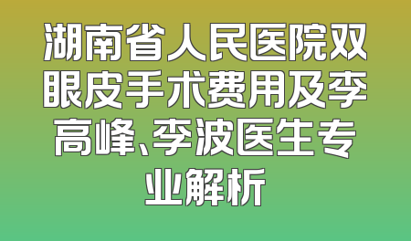 湖南省人民医院双眼皮手术费用及李高峰、李波医生专业解析
