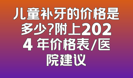 儿童补牙的价格是多少？附上2024 年价格表/医院建议