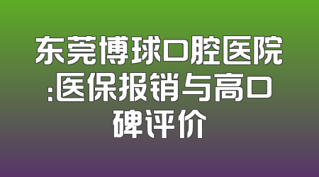 东莞博球口腔医院：医保报销与高口碑评价